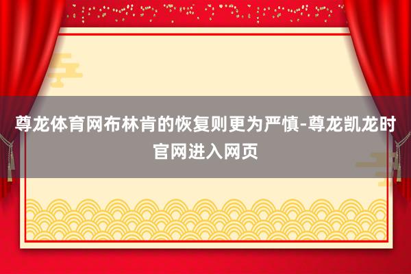 尊龙体育网布林肯的恢复则更为严慎-尊龙凯龙时官网进入网页