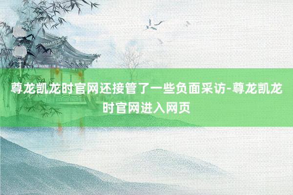 尊龙凯龙时官网还接管了一些负面采访-尊龙凯龙时官网进入网页
