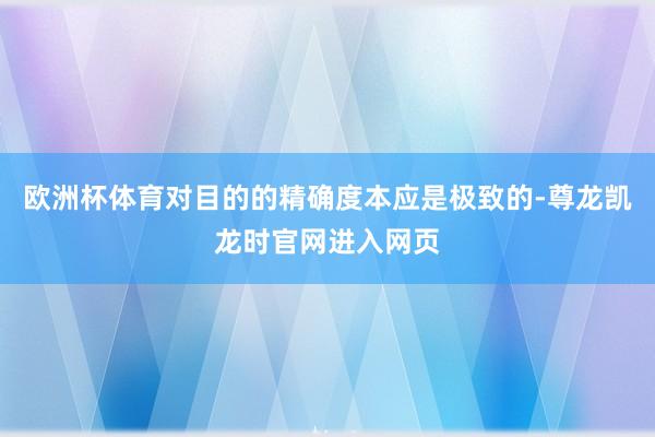 欧洲杯体育对目的的精确度本应是极致的-尊龙凯龙时官网进入网页