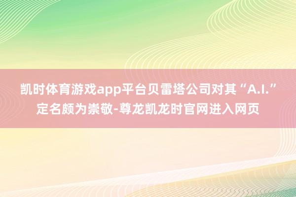 凯时体育游戏app平台贝雷塔公司对其“A.I.”定名颇为崇敬-尊龙凯龙时官网进入网页