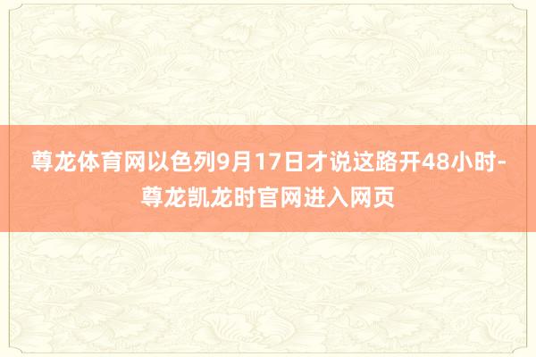 尊龙体育网以色列9月17日才说这路开48小时-尊龙凯龙时官网进入网页