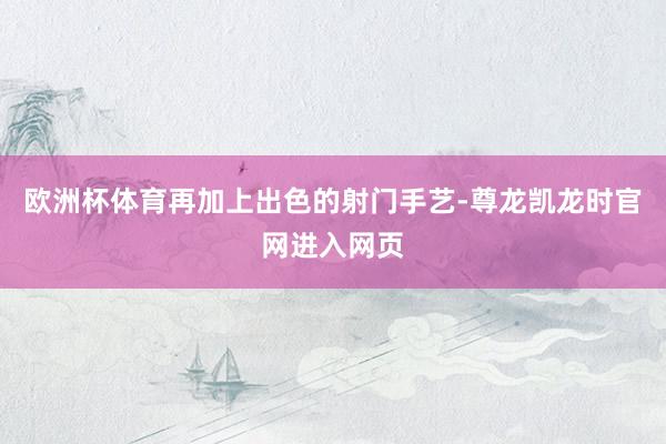 欧洲杯体育再加上出色的射门手艺-尊龙凯龙时官网进入网页