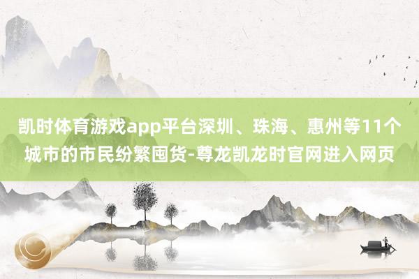 凯时体育游戏app平台深圳、珠海、惠州等11个城市的市民纷繁囤货-尊龙凯龙时官网进入网页