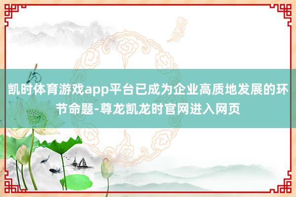 凯时体育游戏app平台已成为企业高质地发展的环节命题-尊龙凯龙时官网进入网页