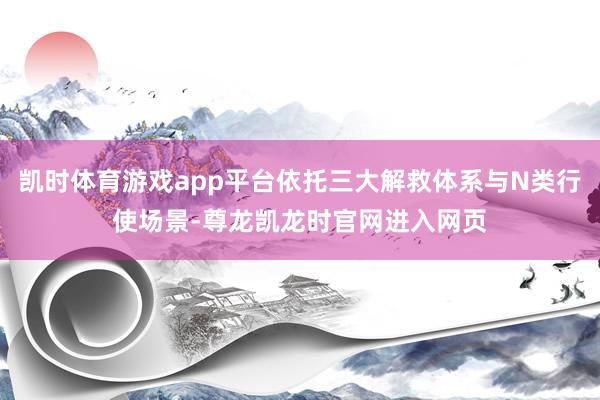 凯时体育游戏app平台依托三大解救体系与N类行使场景-尊龙凯龙时官网进入网页