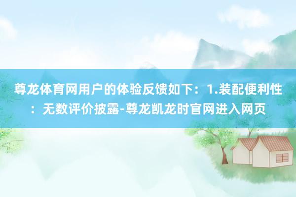 尊龙体育网用户的体验反馈如下：1.装配便利性：无数评价披露-尊龙凯龙时官网进入网页