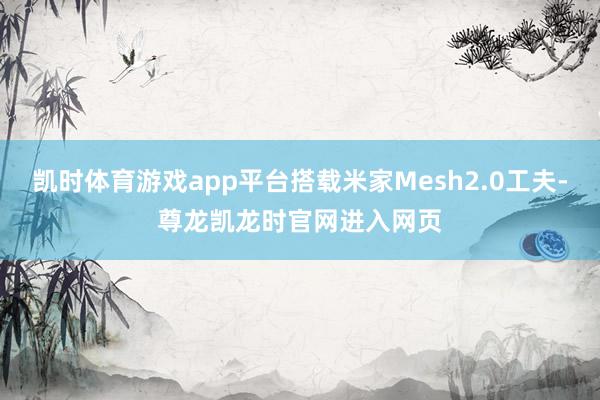 凯时体育游戏app平台搭载米家Mesh2.0工夫-尊龙凯龙时官网进入网页