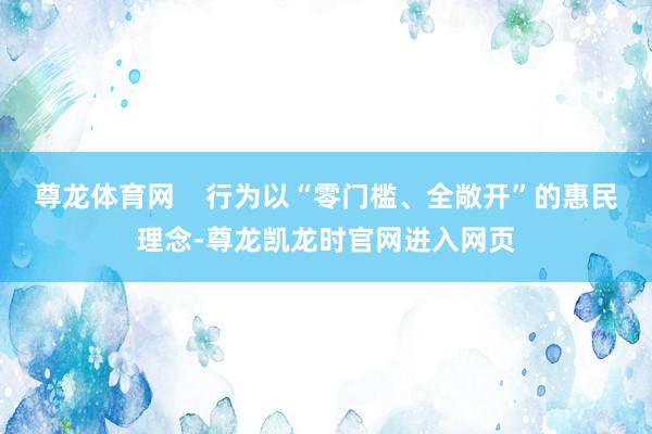 尊龙体育网    行为以“零门槛、全敞开”的惠民理念-尊龙凯龙时官网进入网页