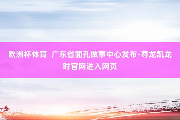 欧洲杯体育  广东省面孔做事中心发布-尊龙凯龙时官网进入网页