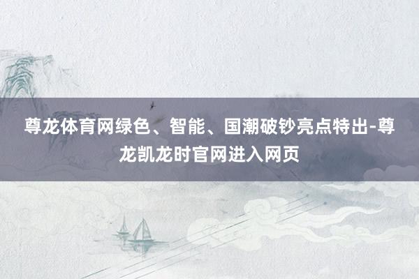 尊龙体育网　　绿色、智能、国潮破钞亮点特出-尊龙凯龙时官网进入网页