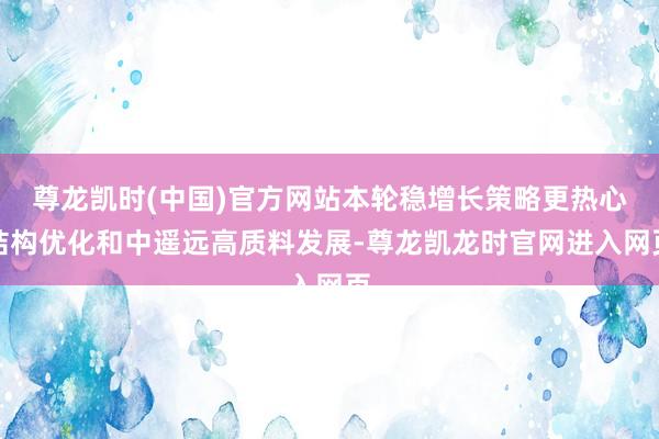 尊龙凯时(中国)官方网站本轮稳增长策略更热心结构优化和中遥远高质料发展-尊龙凯龙时官网进入网页