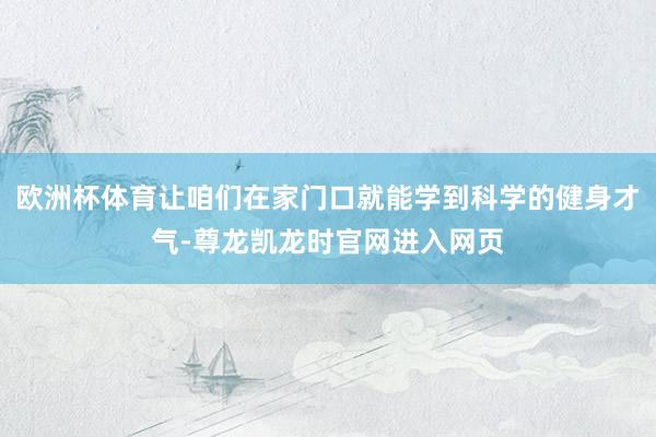 欧洲杯体育让咱们在家门口就能学到科学的健身才气-尊龙凯龙时官网进入网页
