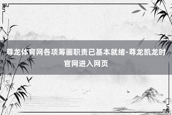 尊龙体育网各项筹画职责已基本就绪-尊龙凯龙时官网进入网页