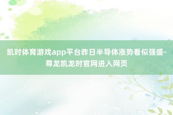 凯时体育游戏app平台昨日半导体涨势看似强盛-尊龙凯龙时官网进入网页