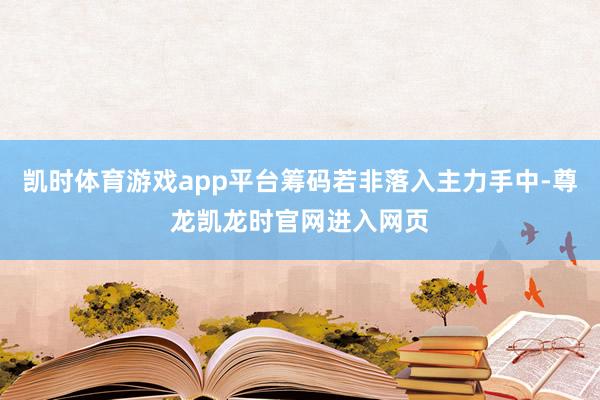 凯时体育游戏app平台筹码若非落入主力手中-尊龙凯龙时官网进入网页