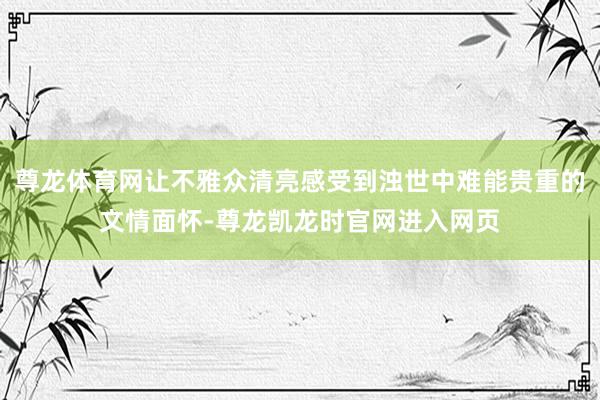 尊龙体育网让不雅众清亮感受到浊世中难能贵重的文情面怀-尊龙凯龙时官网进入网页