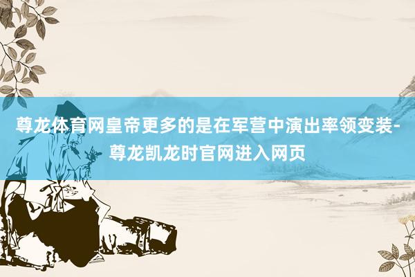 尊龙体育网皇帝更多的是在军营中演出率领变装-尊龙凯龙时官网进入网页