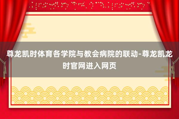 尊龙凯时体育各学院与教会病院的联动-尊龙凯龙时官网进入网页