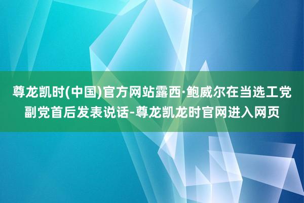 尊龙凯时(中国)官方网站露西·鲍威尔在当选工党副党首后发表说话-尊龙凯龙时官网进入网页